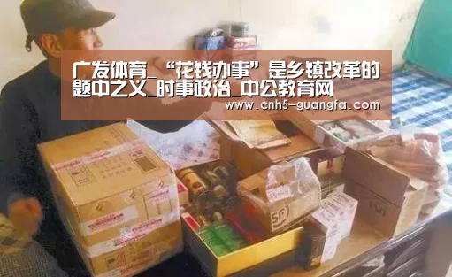 广发体育_“花钱办事”是乡镇改革的题中之义_时事政治_中公教育网